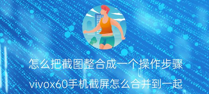 怎么把截图整合成一个操作步骤 vivox60手机截屏怎么合并到一起？